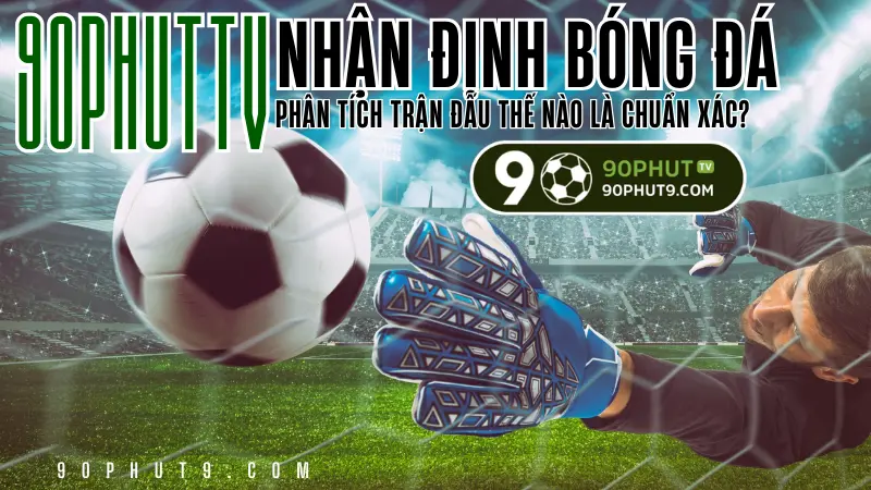 Nhan dinh bong da - phan tich tran dau chuan xac tu chuyen gia 90PhutTV