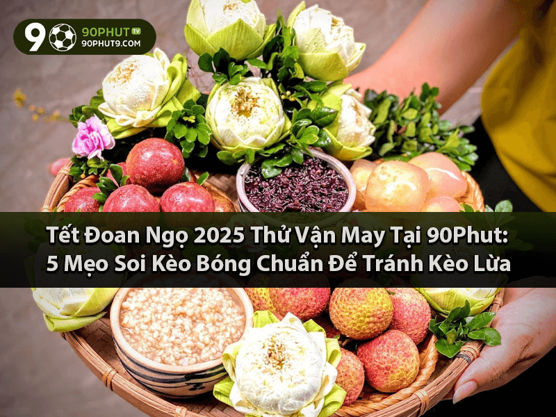 Tết Đoan Ngọ 2025 Thử Vận May Tại 90Phut: 5 Mẹo Soi Kèo Bóng Chuẩn Để Tránh Kèo Lừa